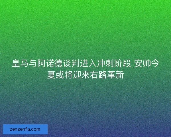 皇马与阿诺德谈判进入冲刺阶段 安帅今夏或将迎来右路革新
