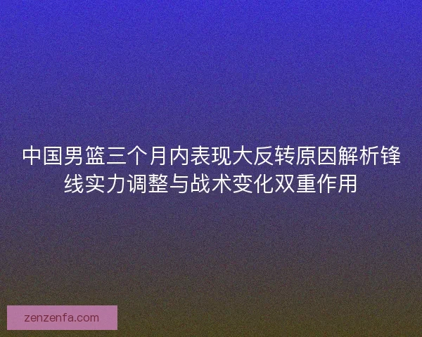 中国男篮三个月内表现大反转原因解析锋线实力调整与战术变化双重作用