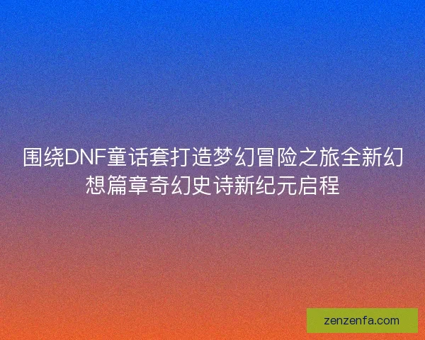 围绕DNF童话套打造梦幻冒险之旅全新幻想篇章奇幻史诗新纪元启程