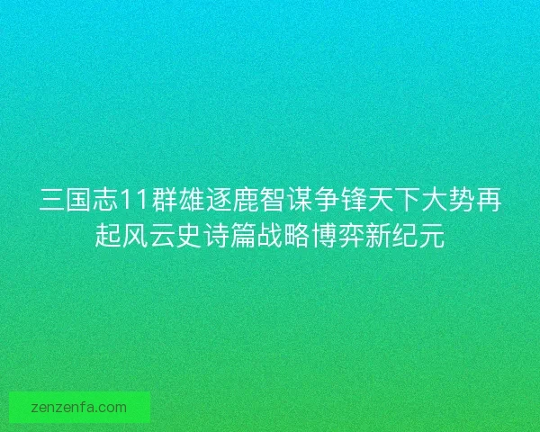 三国志11群雄逐鹿智谋争锋天下大势再起风云史诗篇战略博弈新纪元