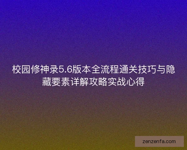 校园修神录5.6版本全流程通关技巧与隐藏要素详解攻略实战心得