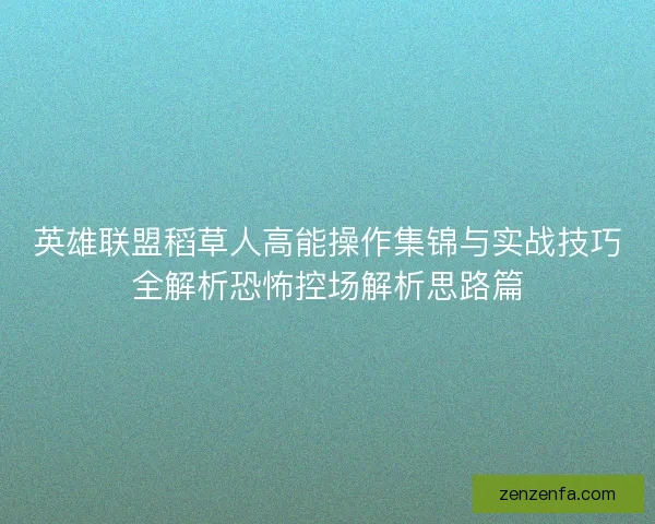 英雄联盟稻草人高能操作集锦与实战技巧全解析恐怖控场解析思路篇