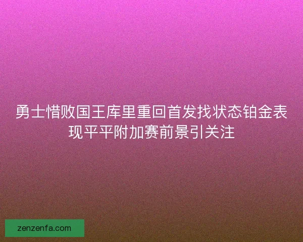 勇士惜败国王库里重回首发找状态铂金表现平平附加赛前景引关注