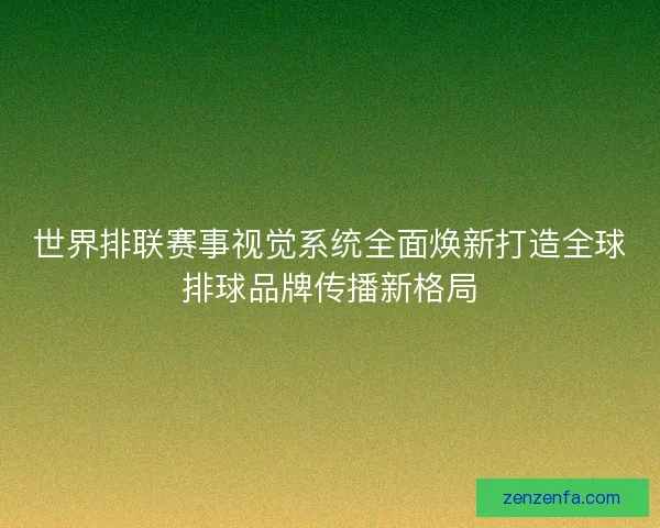世界排联赛事视觉系统全面焕新打造全球排球品牌传播新格局