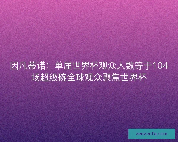 因凡蒂诺：单届世界杯观众人数等于104场超级碗全球观众聚焦世界杯